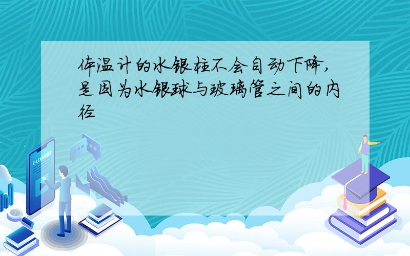 体温计的水银柱不会自动下降,是因为水银球与玻璃管之间的内径