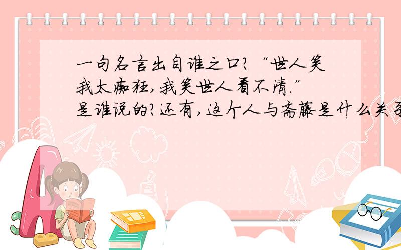 一句名言出自谁之口?“世人笑我太痴狂,我笑世人看不清.”是谁说的?还有,这个人与斋藤是什么关系?