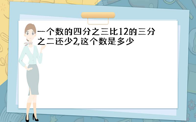 一个数的四分之三比12的三分之二还少2,这个数是多少