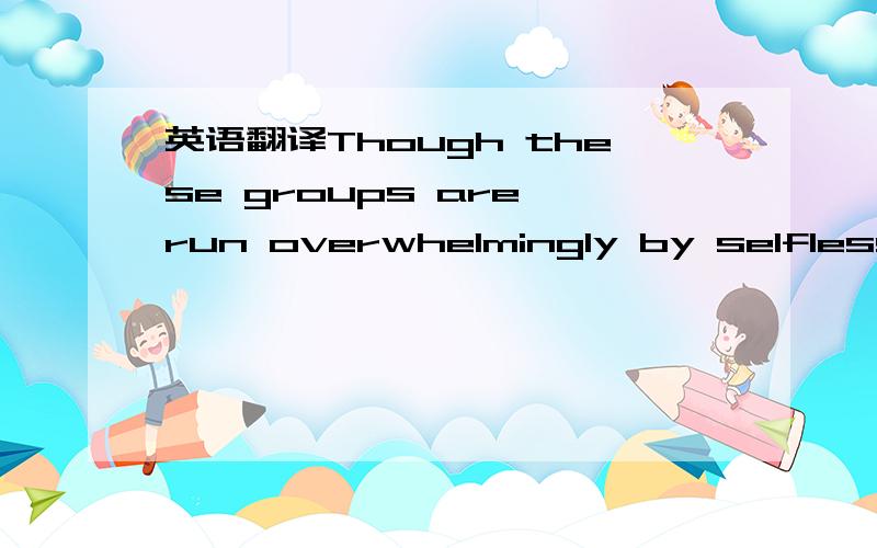 英语翻译Though these groups are run overwhelmingly by selfless f