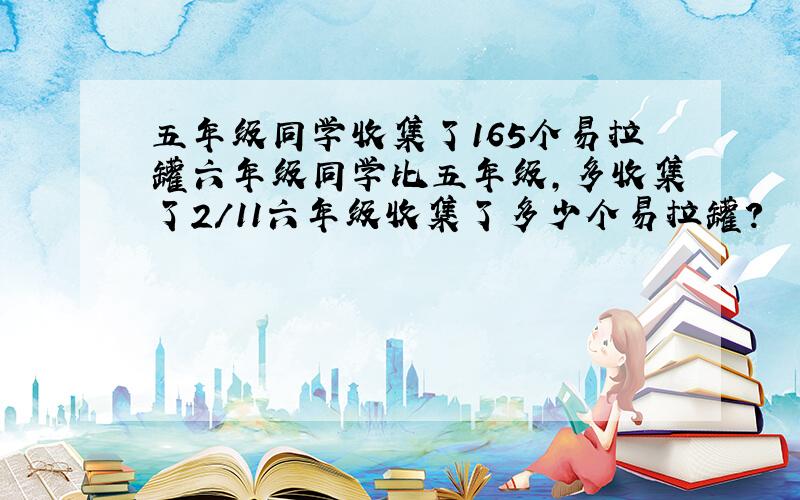 五年级同学收集了165个易拉罐六年级同学比五年级,多收集了2/11六年级收集了多少个易拉罐?