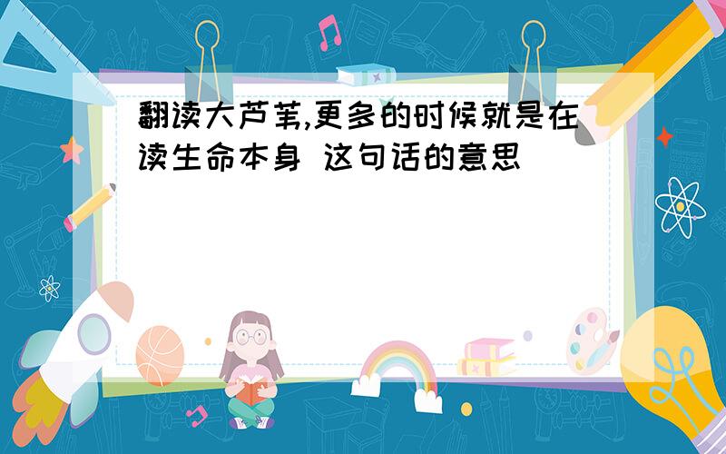 翻读大芦苇,更多的时候就是在读生命本身 这句话的意思