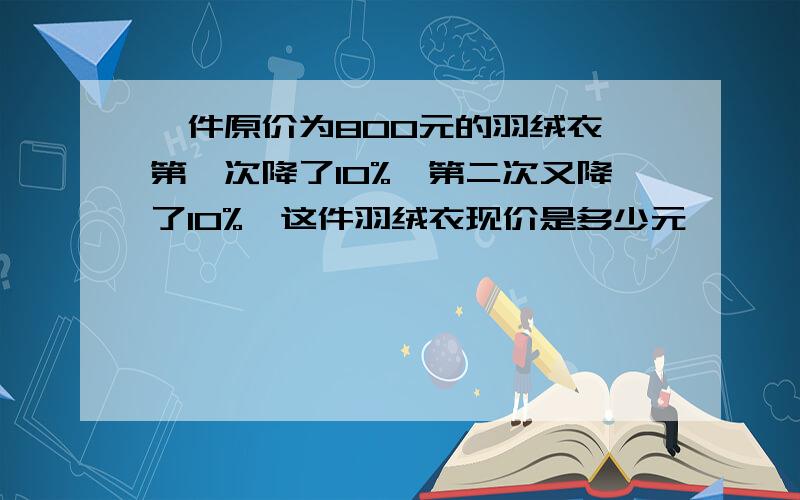 一件原价为800元的羽绒衣,第一次降了10%,第二次又降了10%,这件羽绒衣现价是多少元