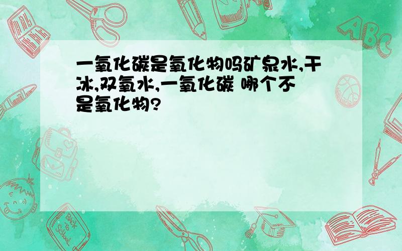 一氧化碳是氧化物吗矿泉水,干冰,双氧水,一氧化碳 哪个不是氧化物?