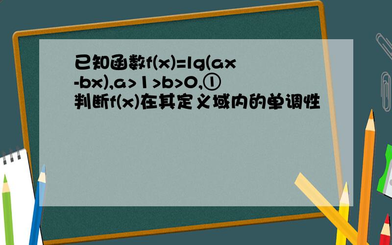 已知函数f(x)=lg(ax-bx),a>1>b>0,①判断f(x)在其定义域内的单调性