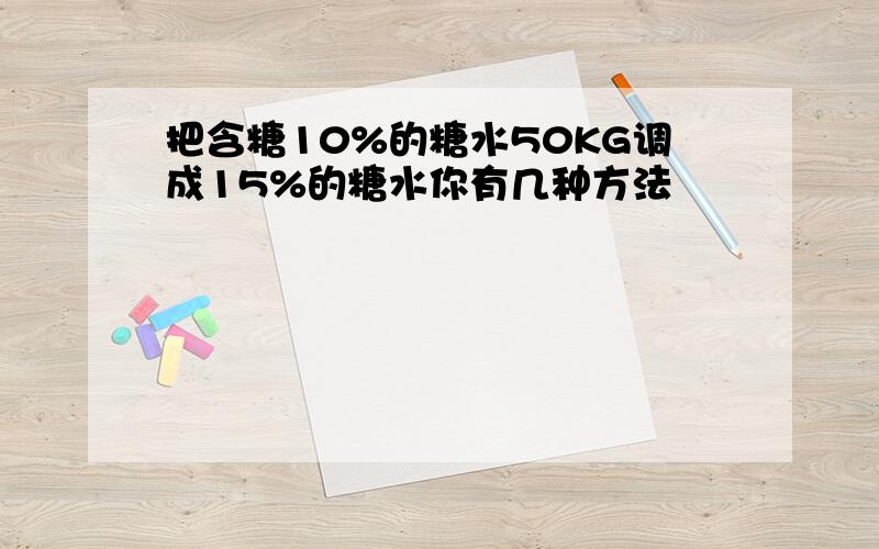 把含糖10%的糖水50KG调成15%的糖水你有几种方法