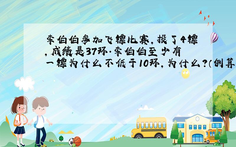 李伯伯参加飞镖比赛,投了4镖,成绩是37环.李伯伯至少有一镖为什么不低于10环,为什么?（例算式）