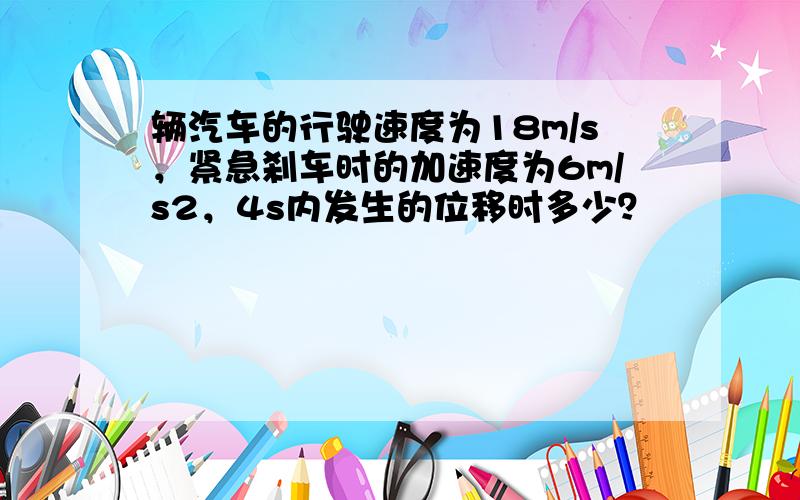 辆汽车的行驶速度为18m/s，紧急刹车时的加速度为6m/s2，4s内发生的位移时多少？