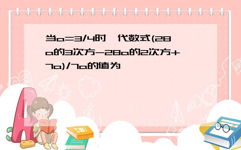 当a=3/4时,代数式(28a的3次方-28a的2次方+7a)/7a的值为