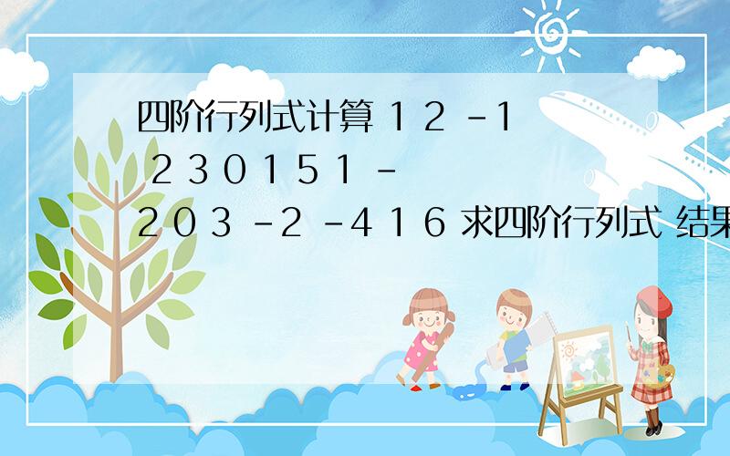 四阶行列式计算 1 2 -1 2 3 0 1 5 1 -2 0 3 -2 -4 1 6 求四阶行列式 结果 在线等