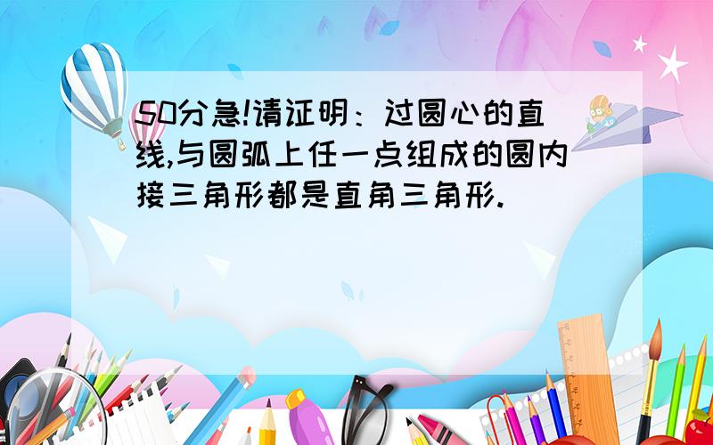 50分急!请证明：过圆心的直线,与圆弧上任一点组成的圆内接三角形都是直角三角形.