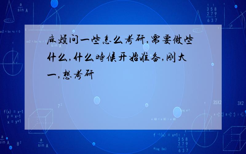 麻烦问一些怎么考研,需要做些什么,什么时候开始准备,刚大一,想考研