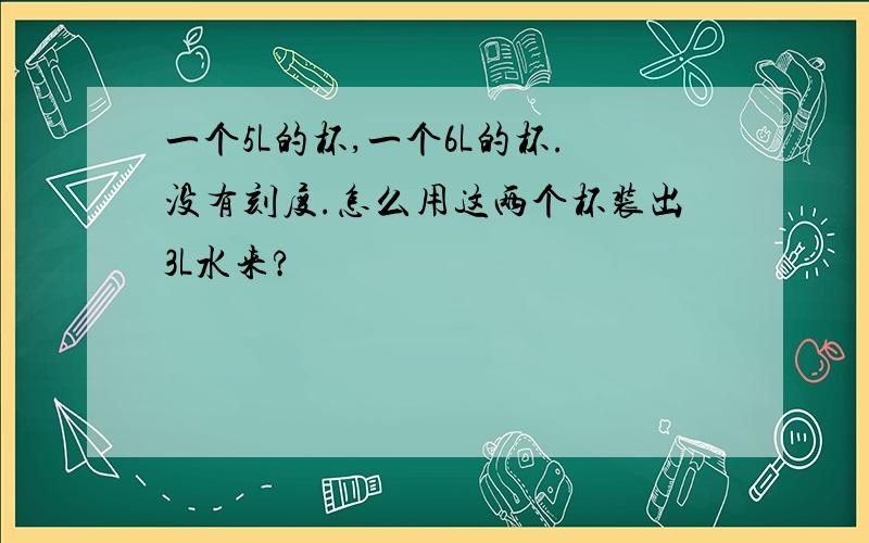 一个5L的杯,一个6L的杯.没有刻度.怎么用这两个杯装出3L水来?