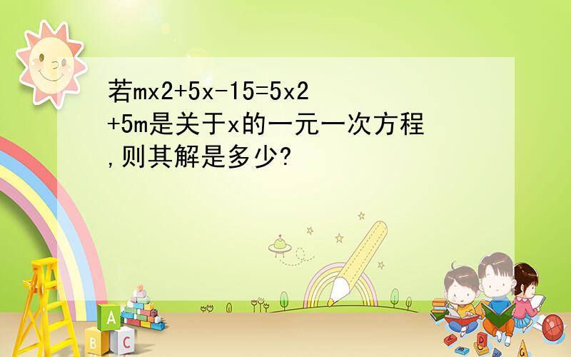 若mx2+5x-15=5x2+5m是关于x的一元一次方程,则其解是多少?