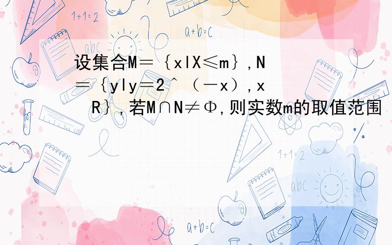 设集合M＝｛xlX≤m｝,N＝｛yly＝2＾（－x）,x€R｝,若M∩N≠Φ,则实数m的取值范围