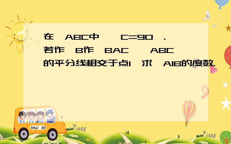 在△ABC中,∠C=90°.若作∠B作∠BAC,∠ABC的平分线相交于点I,求∠AIB的度数.