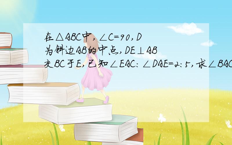 在△ABC中,∠C=90,D为斜边AB的中点,DE⊥AB交BC于E,已知∠EAC：∠DAE＝2：5,求∠BAC的度数