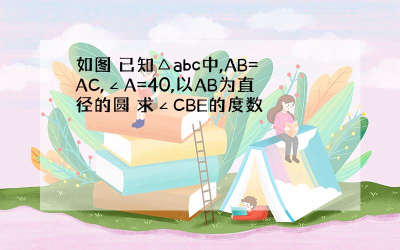 如图 已知△abc中,AB=AC,∠A=40,以AB为直径的圆 求∠CBE的度数