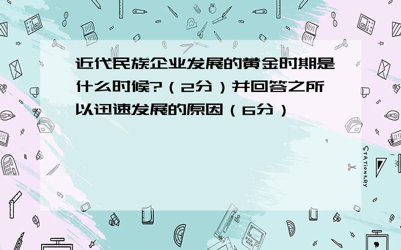 近代民族企业发展的黄金时期是什么时候?（2分）并回答之所以迅速发展的原因（6分）