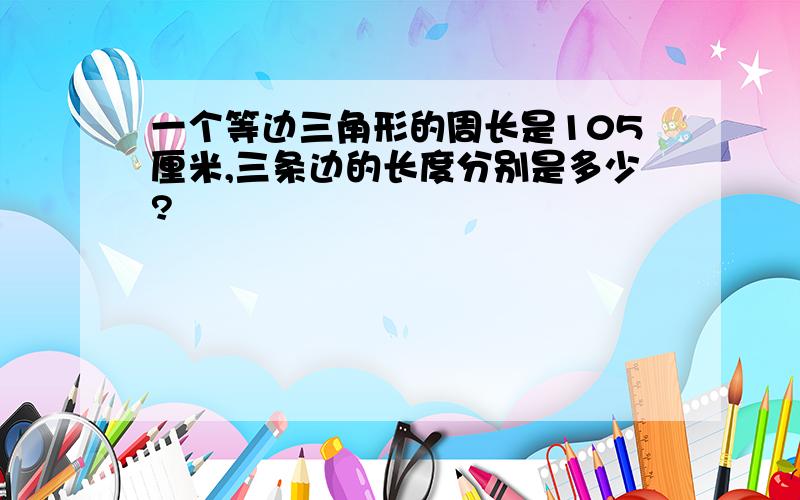 一个等边三角形的周长是105厘米,三条边的长度分别是多少?