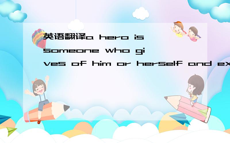 英语翻译a hero is someone who gives of him or herself and expect