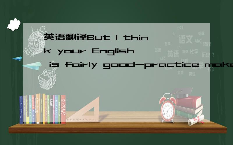 英语翻译But I think your English is fairly good-practice makes m