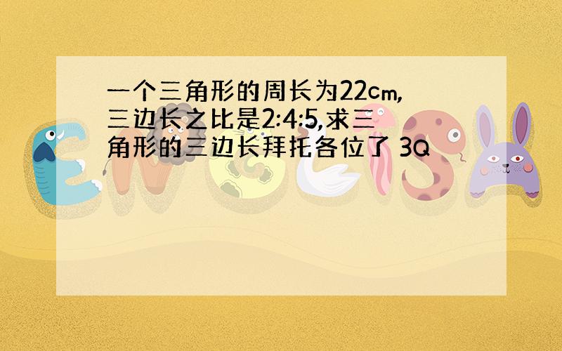 一个三角形的周长为22cm,三边长之比是2:4:5,求三角形的三边长拜托各位了 3Q