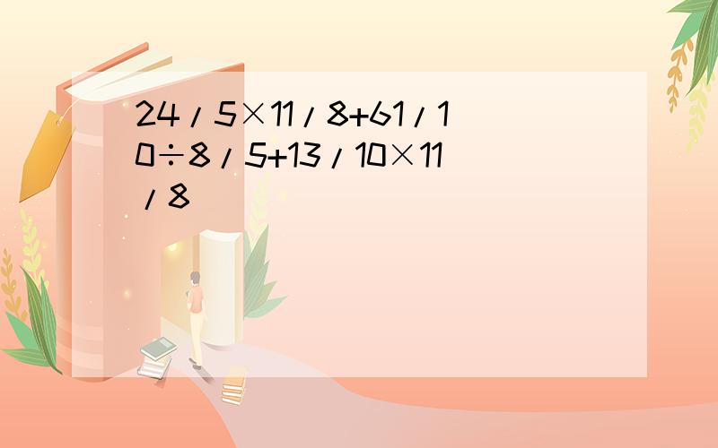 24/5×11/8+61/10÷8/5+13/10×11/8