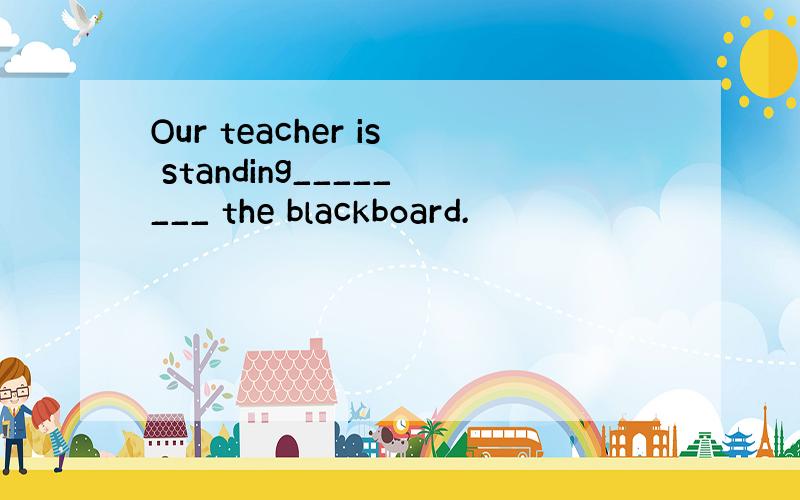 Our teacher is standing________ the blackboard.