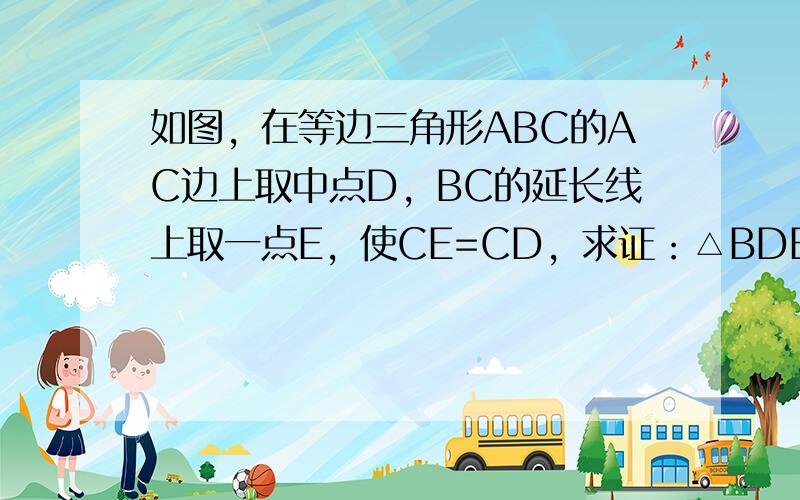 如图，在等边三角形ABC的AC边上取中点D，BC的延长线上取一点E，使CE=CD，求证：△BDE为等腰三角形．