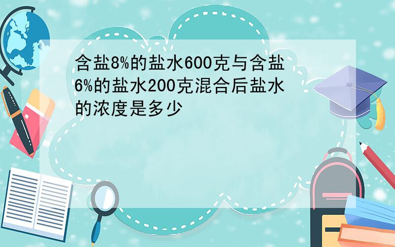 含盐8%的盐水600克与含盐6%的盐水200克混合后盐水的浓度是多少