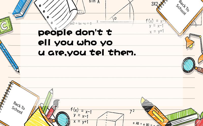 people don't tell you who you are,you tel them.