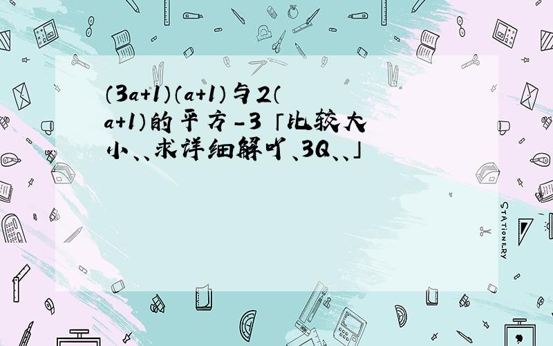 （3a+1）（a+1）与2（a+1）的平方-3 「比较大小、、求详细解吖、3Q、、」