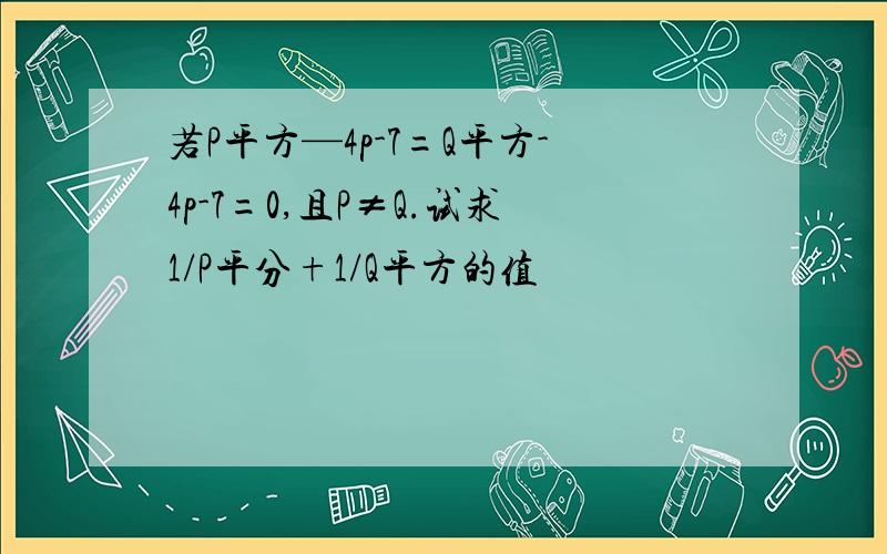 若P平方—4p-7=Q平方-4p-7=0,且P≠Q.试求1/P平分+1/Q平方的值