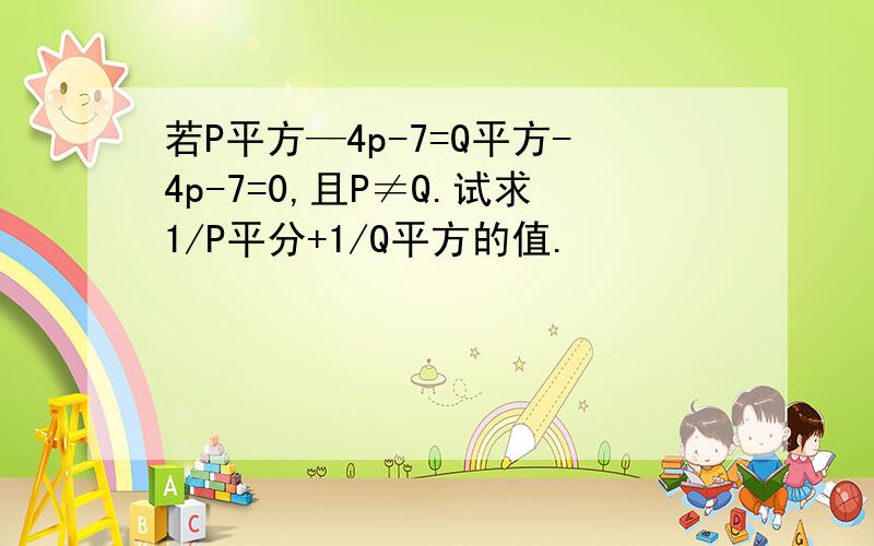 若P平方—4p-7=Q平方-4p-7=0,且P≠Q.试求1/P平分+1/Q平方的值.