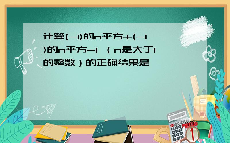 计算(-1)的n平方+(-1)的n平方-1 （n是大于1的整数）的正确结果是