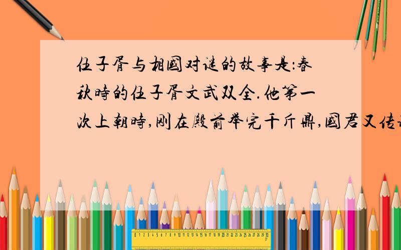 伍子胥与相国对谜的故事是：春秋时的伍子胥文武双全.他第一次上朝时,刚在殿前举完千斤鼎,国君又传谕试