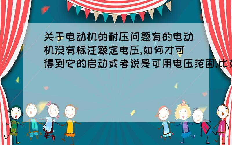 关于电动机的耐压问题有的电动机没有标注额定电压,如何才可得到它的启动或者说是可用电压范围.比如电吹风的小电动机……如何测