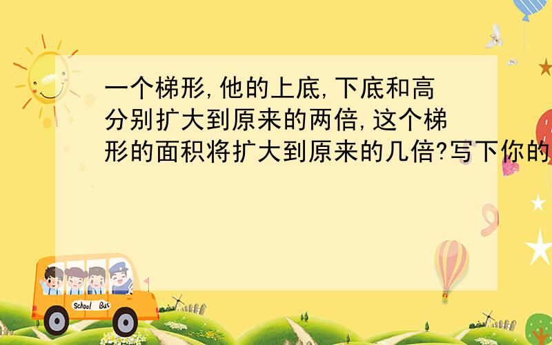 一个梯形,他的上底,下底和高分别扩大到原来的两倍,这个梯形的面积将扩大到原来的几倍?写下你的想法：