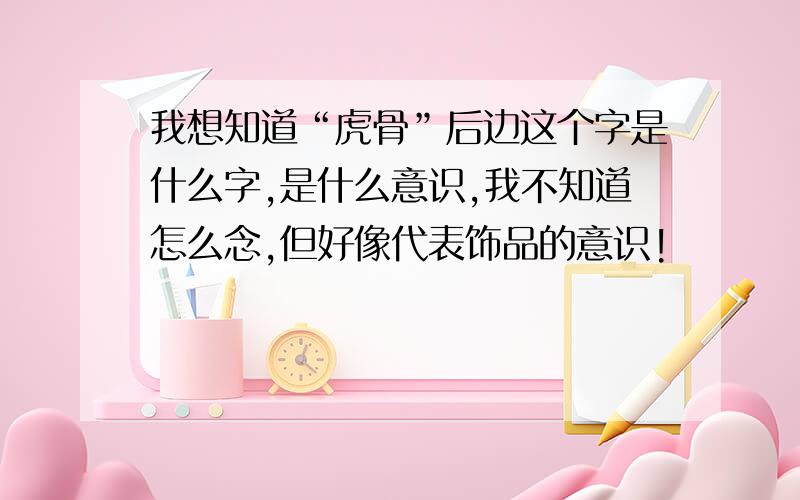 我想知道“虎骨”后边这个字是什么字,是什么意识,我不知道怎么念,但好像代表饰品的意识!