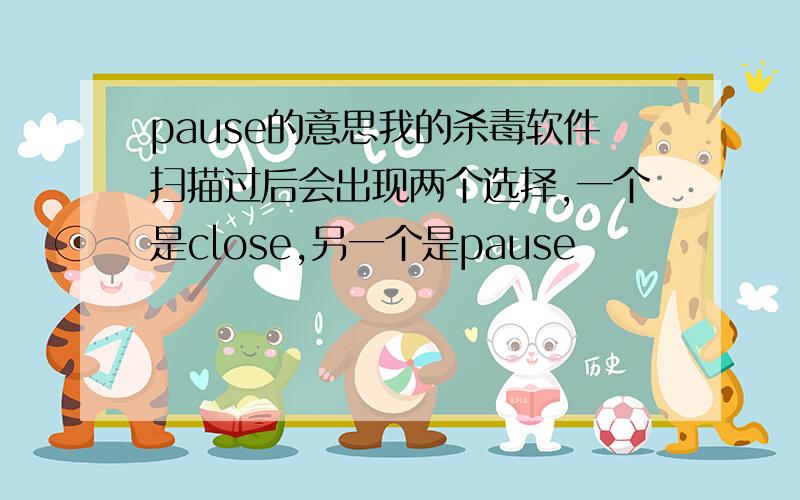 pause的意思我的杀毒软件扫描过后会出现两个选择,一个是close,另一个是pause