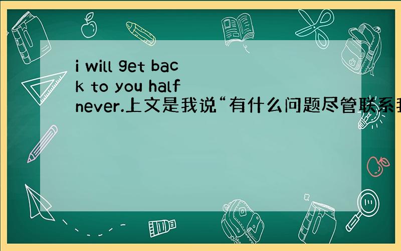 i will get back to you half never.上文是我说“有什么问题尽管联系我