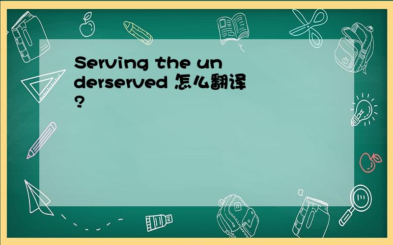 Serving the underserved 怎么翻译?