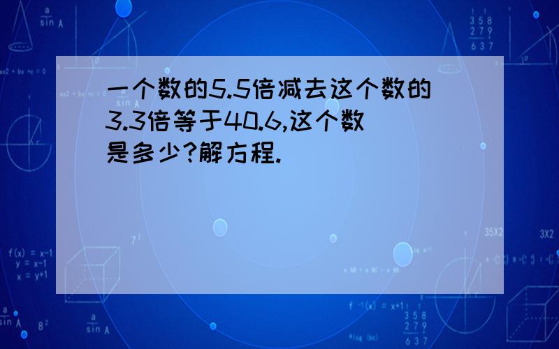 一个数的5.5倍减去这个数的3.3倍等于40.6,这个数是多少?解方程.