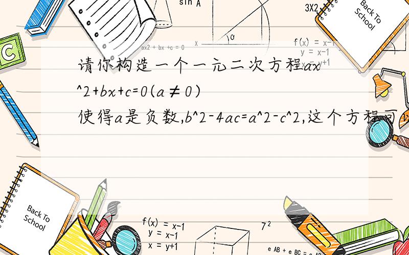 请你构造一个一元二次方程ax^2+bx+c=0(a≠0)使得a是负数,b^2-4ac=a^2-c^2,这个方程可以是?