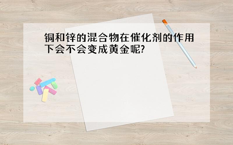 铜和锌的混合物在催化剂的作用下会不会变成黄金呢?