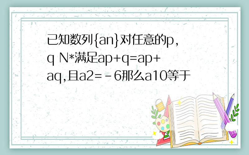 已知数列{an}对任意的p,q N*满足ap+q=ap+aq,且a2=－6那么a10等于