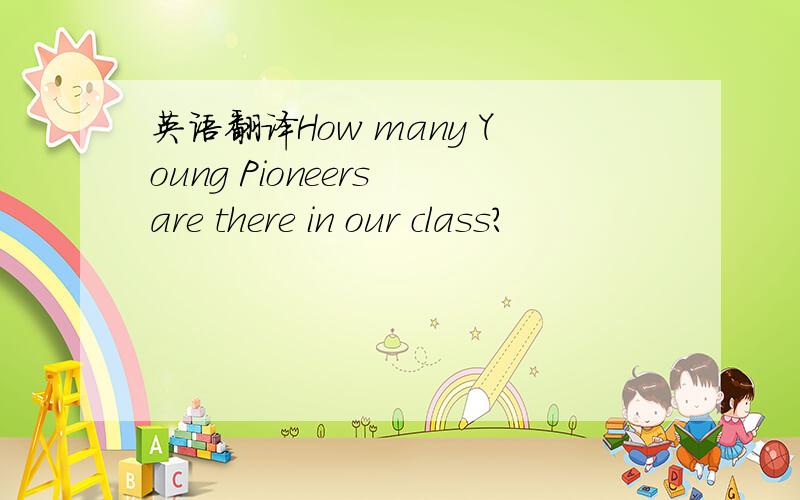 英语翻译How many Young Pioneers are there in our class?