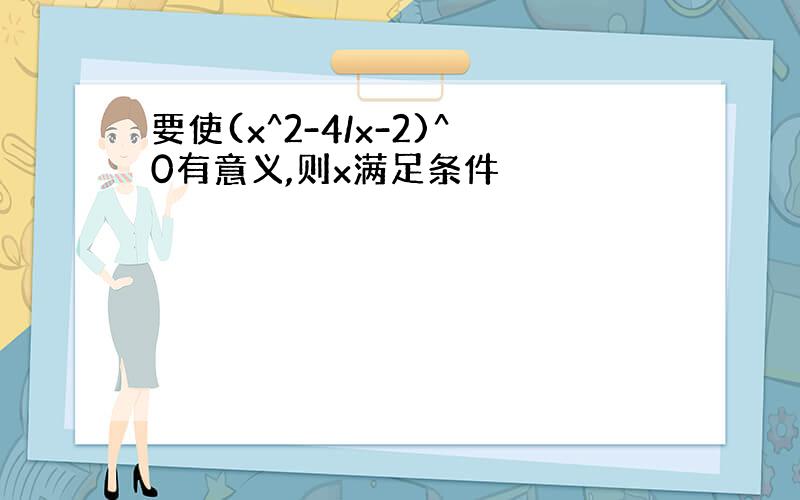 要使(x^2-4/x-2)^0有意义,则x满足条件