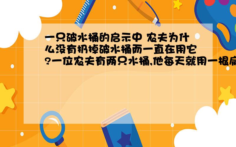 一只破水桶的启示中 农夫为什么没有扔掉破水桶而一直在用它?一位农夫有两只水桶,他每天就用一根扁担挑著